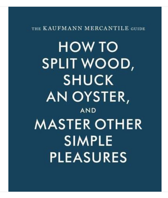 The Kaufmann Mercantile Guide: How to Split Wood, Shuck an Oyster and Master Other Simple Pleasures